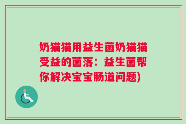 奶猫猫用益生菌奶猫猫受益的菌落：益生菌帮你解决宝宝肠道问题)