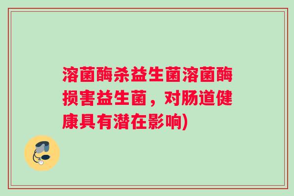 溶菌酶杀益生菌溶菌酶损害益生菌，对肠道健康具有潜在影响)