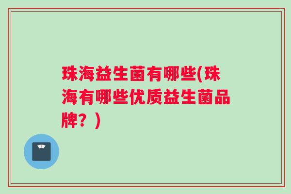 珠海益生菌有哪些(珠海有哪些优质益生菌品牌？)