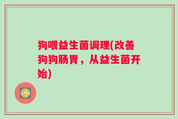 狗喂益生菌调理(改善狗狗肠胃，从益生菌开始)