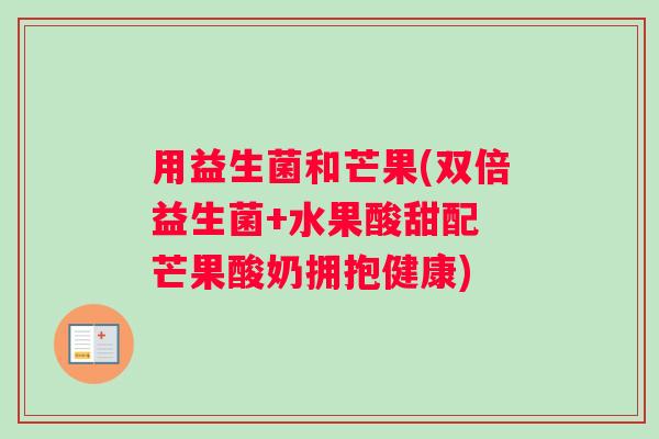 用益生菌和芒果(双倍益生菌+水果酸甜配 芒果酸奶拥抱健康)