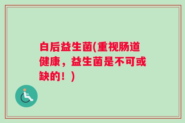 白后益生菌(重视肠道健康，益生菌是不可或缺的！)
