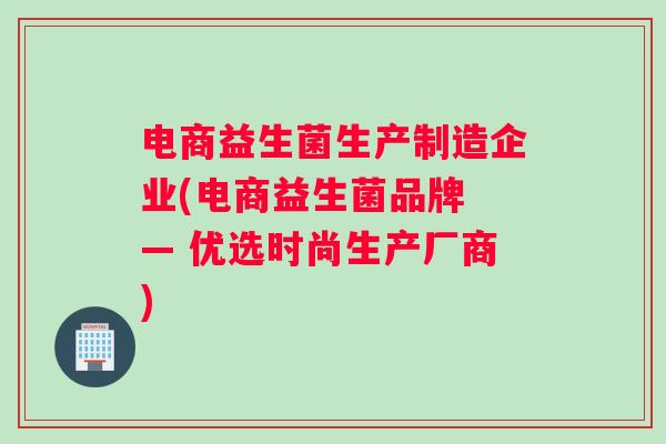 电商益生菌生产制造企业(电商益生菌品牌 — 优选时尚生产厂商)