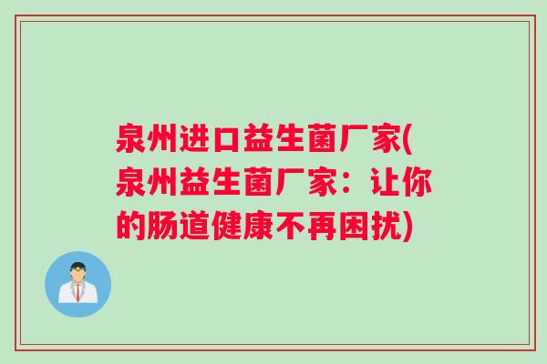 泉州进口益生菌厂家(泉州益生菌厂家：让你的肠道健康不再困扰)