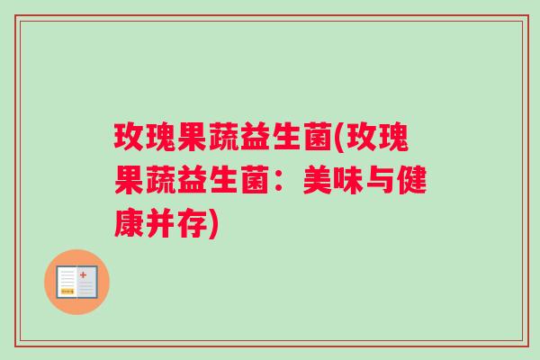 玫瑰果蔬益生菌(玫瑰果蔬益生菌：美味与健康并存)