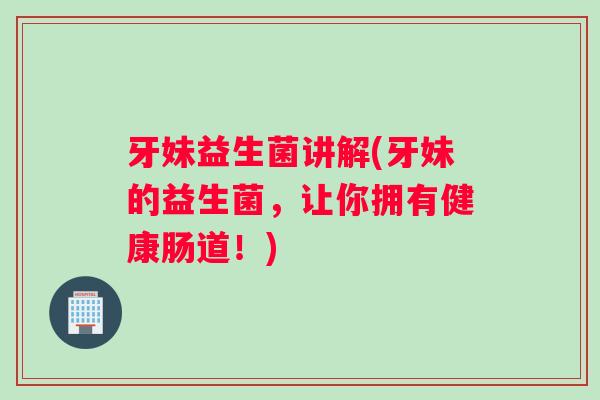 牙妹益生菌讲解(牙妹的益生菌，让你拥有健康肠道！)