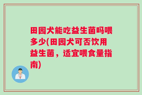 田园犬能吃益生菌吗喂多少(田园犬可否饮用益生菌，适宜喂食量指南)