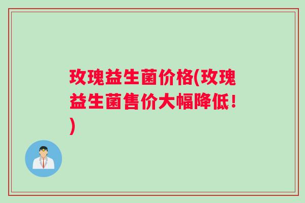 玫瑰益生菌价格(玫瑰益生菌售价大幅降低！)