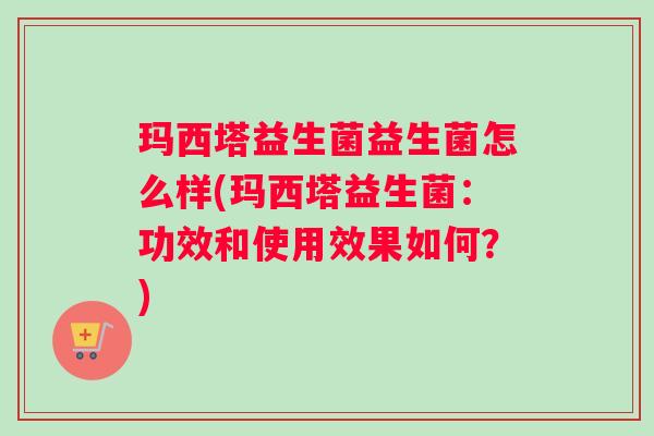 玛西塔益生菌益生菌怎么样(玛西塔益生菌：功效和使用效果如何？)