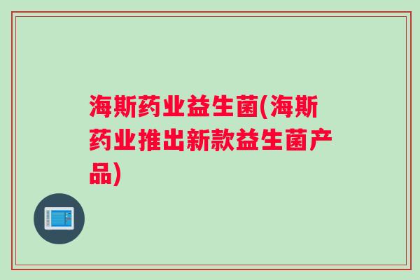 海斯药业益生菌(海斯药业推出新款益生菌产品)