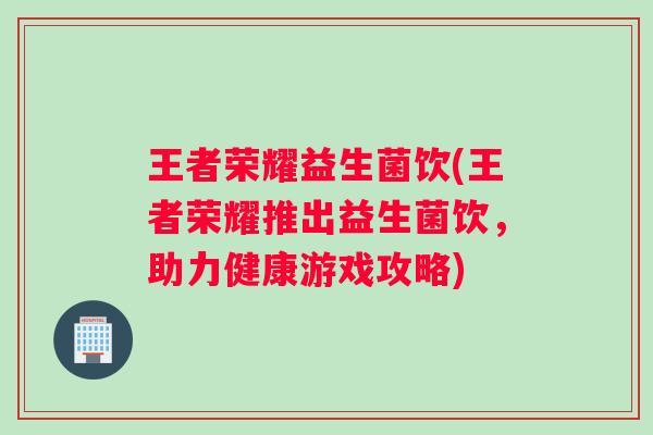 王者荣耀益生菌饮(王者荣耀推出益生菌饮，助力健康游戏攻略)