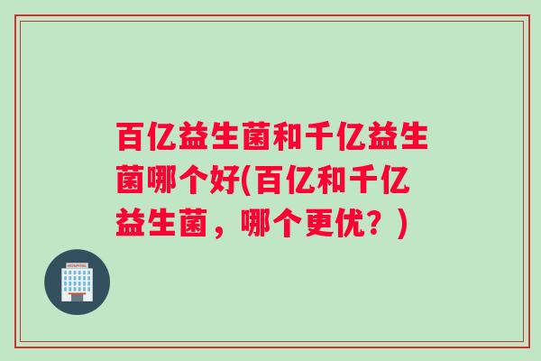 百亿益生菌和千亿益生菌哪个好(百亿和千亿益生菌，哪个更优？)