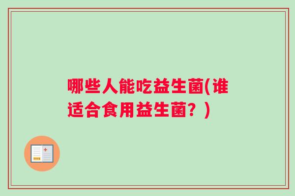 哪些人能吃益生菌(谁适合食用益生菌？)