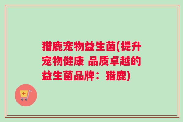 猎鹿宠物益生菌(提升宠物健康 品质卓越的益生菌品牌：猎鹿)