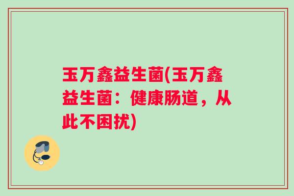玉万鑫益生菌(玉万鑫益生菌：健康肠道，从此不困扰)