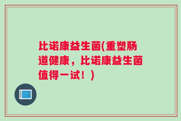 比诺康益生菌(重塑肠道健康，比诺康益生菌值得一试！)