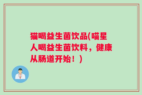 猫喝益生菌饮品(喵星人喝益生菌饮料，健康从肠道开始！)