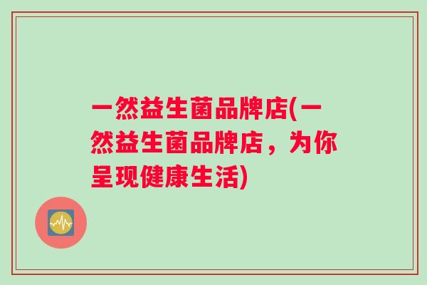 一然益生菌品牌店(一然益生菌品牌店，为你呈现健康生活)