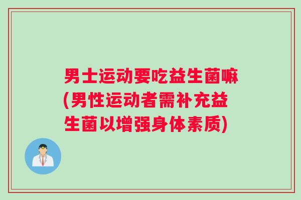 男士运动要吃益生菌嘛(男性运动者需补充益生菌以增强身体素质)