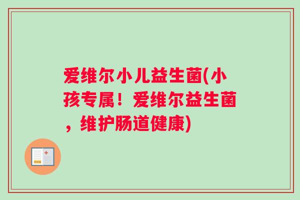 爱维尔小儿益生菌(小孩专属！爱维尔益生菌，维护肠道健康)