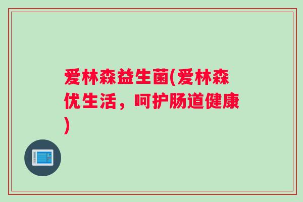 爱林森益生菌(爱林森优生活，呵护肠道健康)