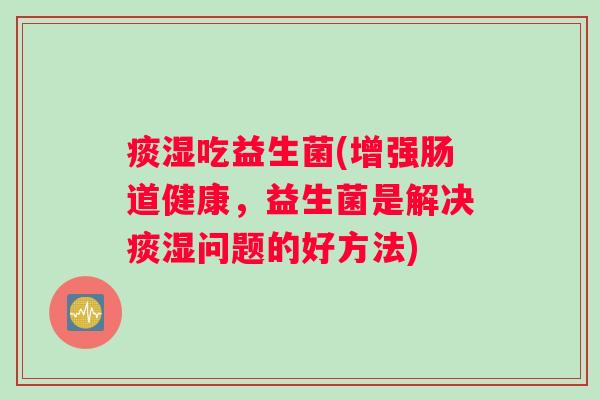 痰湿吃益生菌(增强肠道健康，益生菌是解决痰湿问题的好方法)