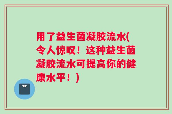 用了益生菌凝胶流水(令人惊叹！这种益生菌凝胶流水可提高你的健康水平！)