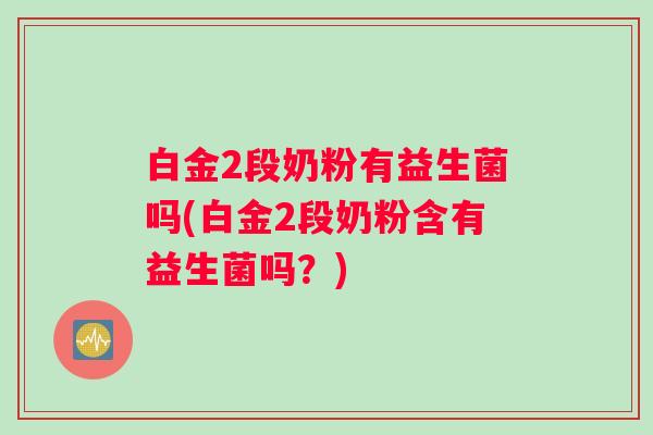 白金2段奶粉有益生菌吗(白金2段奶粉含有益生菌吗?) 白金2段奶粉有益生菌吗(白金2段奶粉含有益生菌吗?)