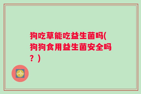 狗吃草能吃益生菌吗(狗狗食用益生菌安全吗？)
