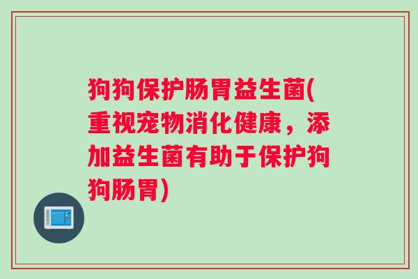 狗狗保护肠胃益生菌(重视宠物消化健康，添加益生菌有助于保护狗狗肠胃)