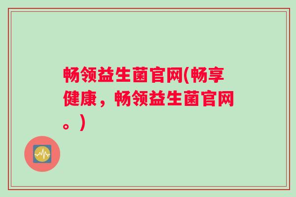 畅领益生菌官网(畅享健康，畅领益生菌官网。)