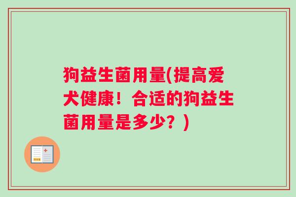 狗益生菌用量(提高爱犬健康!合适的狗益生菌用量是多少?) 狗益生菌用量(提高爱犬健康!合适的狗益生菌用量是多少?)