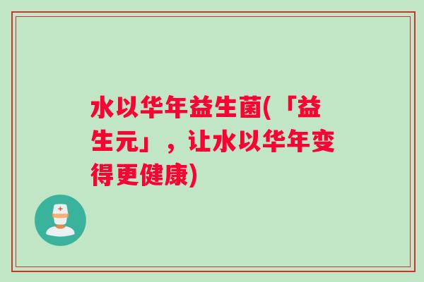 水以华年益生菌(「益生元」,让水以华年变得更健康) 水以华年益生菌(「益生元」,让水以华年变得更健康)