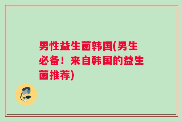 男性益生菌韩国(男生必备!来自韩国的益生菌推荐) 男性益生菌韩国(男生必备!来自韩国的益生菌推荐)