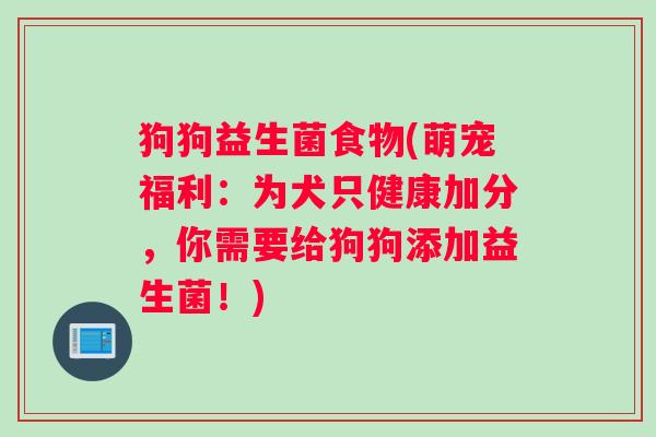 狗狗益生菌食物(萌宠福利：为犬只健康加分，你需要给狗狗添加益生菌！)