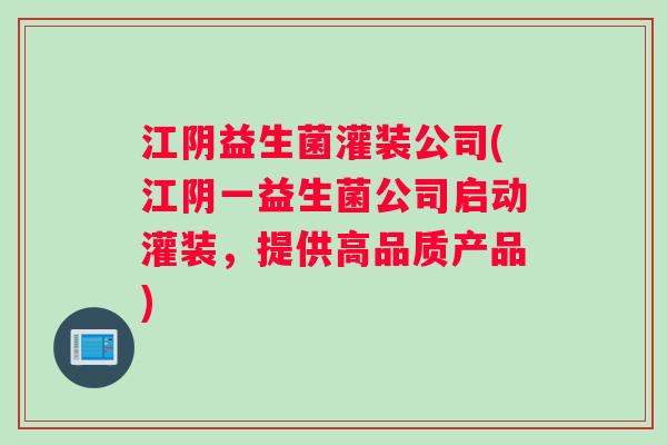 江阴益生菌灌装公司(江阴一益生菌公司启动灌装，提供高品质产品)