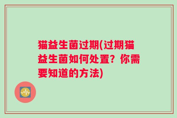 猫益生菌过期(过期猫益生菌如何处置？你需要知道的方法)