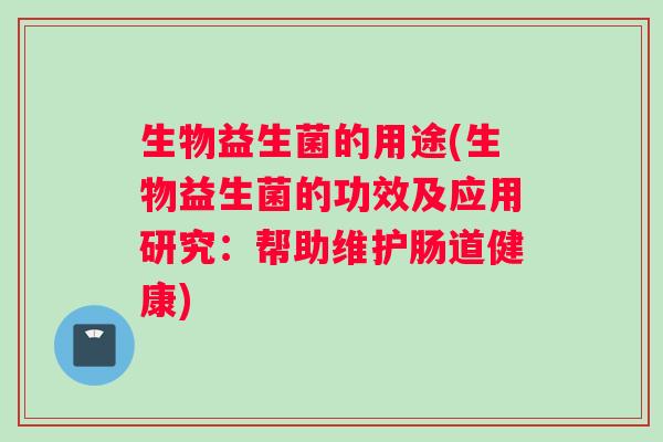 生物益生菌的用途(生物益生菌的功效及应用研究：帮助维护肠道健康)