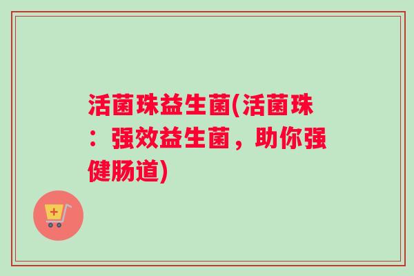 活菌珠益生菌(活菌珠：强效益生菌，助你强健肠道)