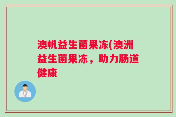 澳帆益生菌果冻(澳洲益生菌果冻,助力肠道健康 澳帆益生菌果冻(澳洲益生菌果冻,助力肠道健康