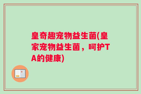 皇奇趣宠物益生菌(皇家宠物益生菌，呵护TA的健康)