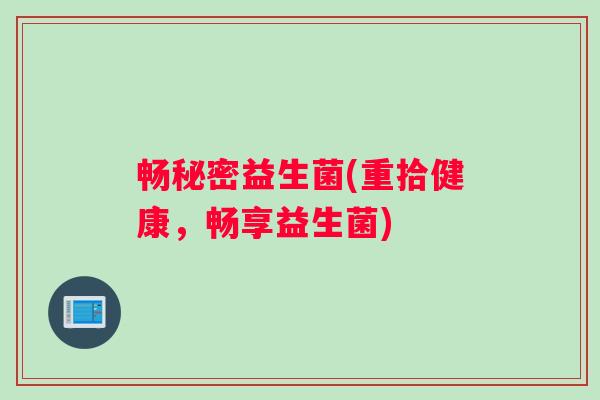 畅秘密益生菌(重拾健康，畅享益生菌)
