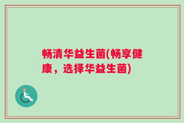畅清华益生菌(畅享健康，选择华益生菌)