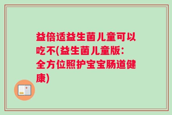 益倍适益生菌儿童可以吃不(益生菌儿童版：全方位照护宝宝肠道健康)