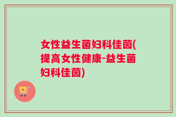 女性益生菌妇科佳茵(提高女性健康-益生菌妇科佳茵)