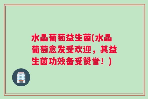 水晶葡萄益生菌(水晶葡萄愈发受欢迎，其益生菌功效备受赞誉！)