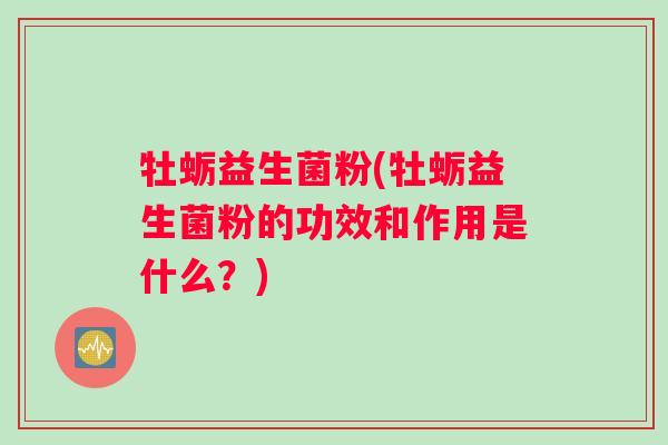 牡蛎益生菌粉(牡蛎益生菌粉的功效和作用是什么？)