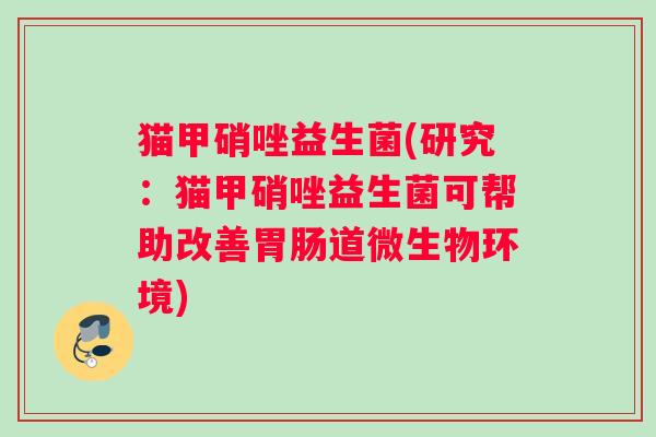 猫甲硝唑益生菌(研究：猫甲硝唑益生菌可帮助改善胃肠道微生物环境)