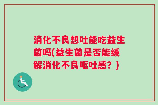 消化不良想吐能吃益生菌吗(益生菌是否能缓解消化不良呕吐感？)