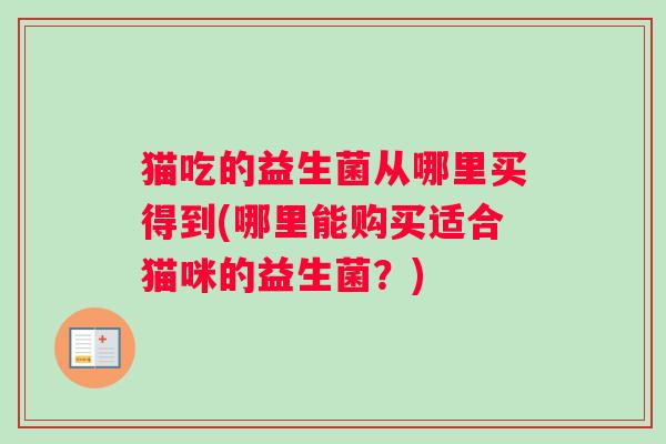 猫吃的益生菌从哪里买得到(哪里能购买适合猫咪的益生菌？)